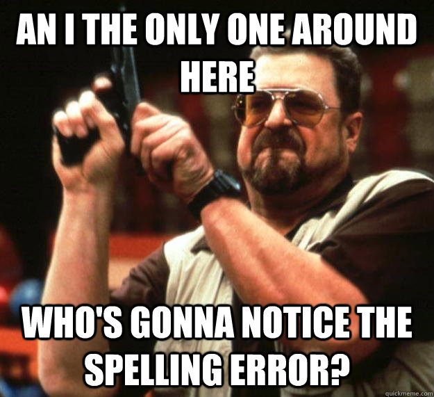 an I the only one around here who's gonna notice the spelling error? - an I the only one around here who's gonna notice the spelling error?  Angry Walter