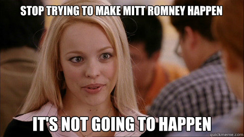 stop trying to make mitt romney happen it's not going to happen  regina george