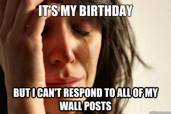 it's my birthday but i can't respond to all of my wall posts  First World Problems