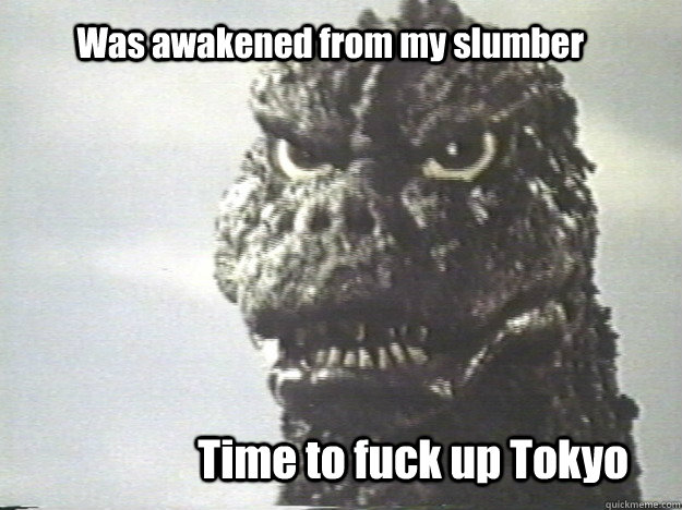 Was awakened from my slumber Time to fuck up Tokyo - Was awakened from my slumber Time to fuck up Tokyo  Godzilla