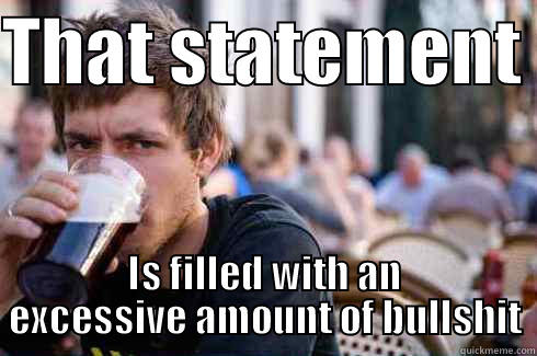 THAT STATEMENT  IS FILLED WITH AN EXCESSIVE AMOUNT OF BULLSHIT Lazy College Senior