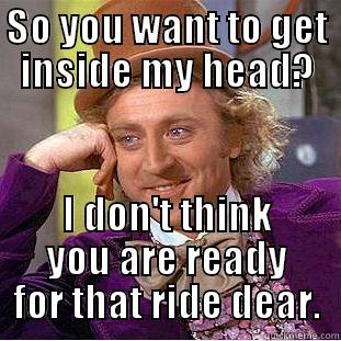 SO YOU WANT TO GET INSIDE MY HEAD? I DON'T THINK YOU ARE READY FOR THAT RIDE DEAR. Condescending Wonka