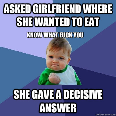 Asked girlfriend where she wanted to eat She gave a decisive answer KNOW WHAT FUCK YOU  Success Kid