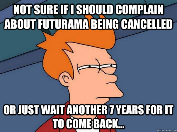 Not sure if I should complain about Futurama being cancelled Or just wait another 7 years for it to come back...  Futurama Fry
