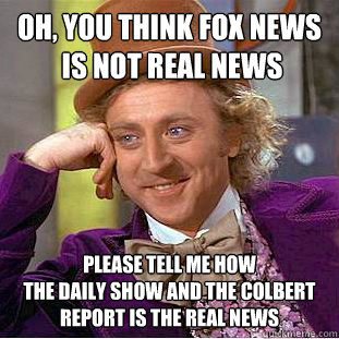 Oh, you think fox news
 is not real news please tell me how 
the daily show and The Colbert Report is the real news  Condescending Wonka