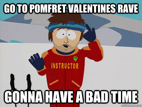 go to pomfret valentines rave gonna have a bad time  