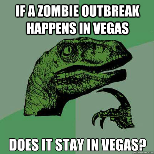 If a zombie outbreak happens in Vegas Does it stay in Vegas?  Philosoraptor