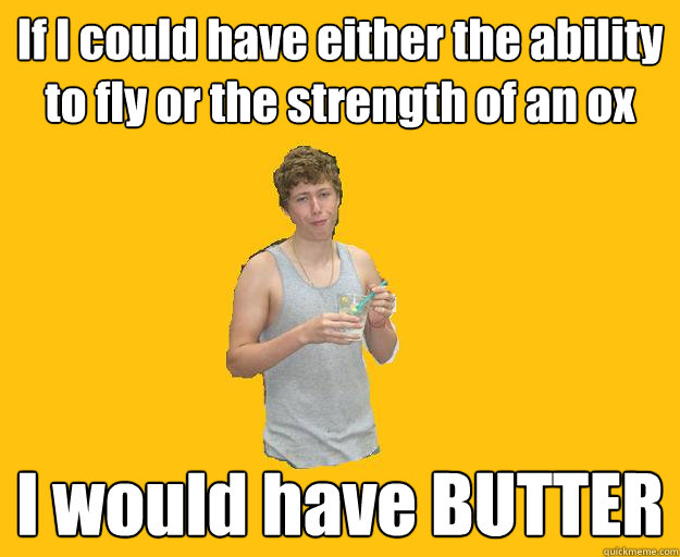 If I could have either the ability to fly or the strength of an ox I would have BUTTER  Butter