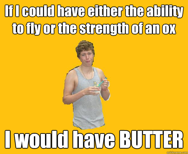If I could have either the ability to fly or the strength of an ox I would have BUTTER  Butter