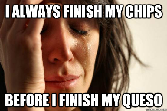 I always finish my chips Before I finish my queso  First World Problems