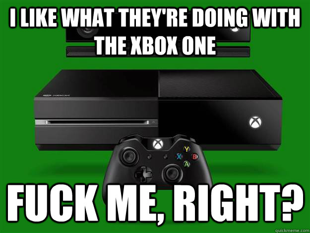 I like what they're doing with the xbox one fuck me, right?   Scumbag Xbox One