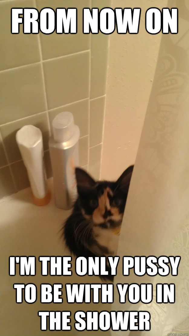 from now on I'm the only pussy to be with you in the shower  