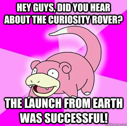 hey guys, did you hear about the Curiosity Rover? The launch from earth was successful!  Slowpoke