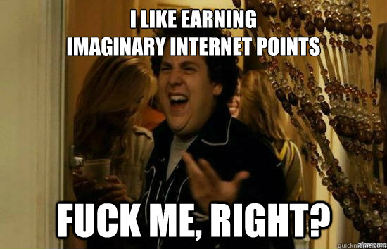 I like earning
imaginary internet points fuck me, right?  fuckmeright