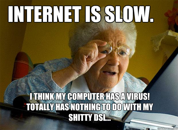 internet is slow. I think my computer has a virus! Totally has nothing to do with my shitty dsl...   Grandma finds the Internet