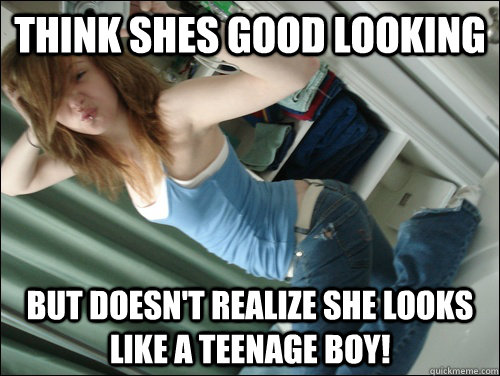 think shes good looking but doesn't realize she looks like a teenage boy!  