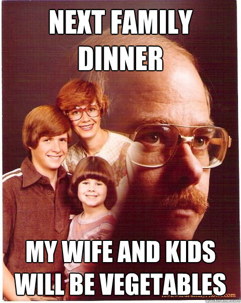 next family dinner my wife and kids will be vegetables  Vengeance Dad