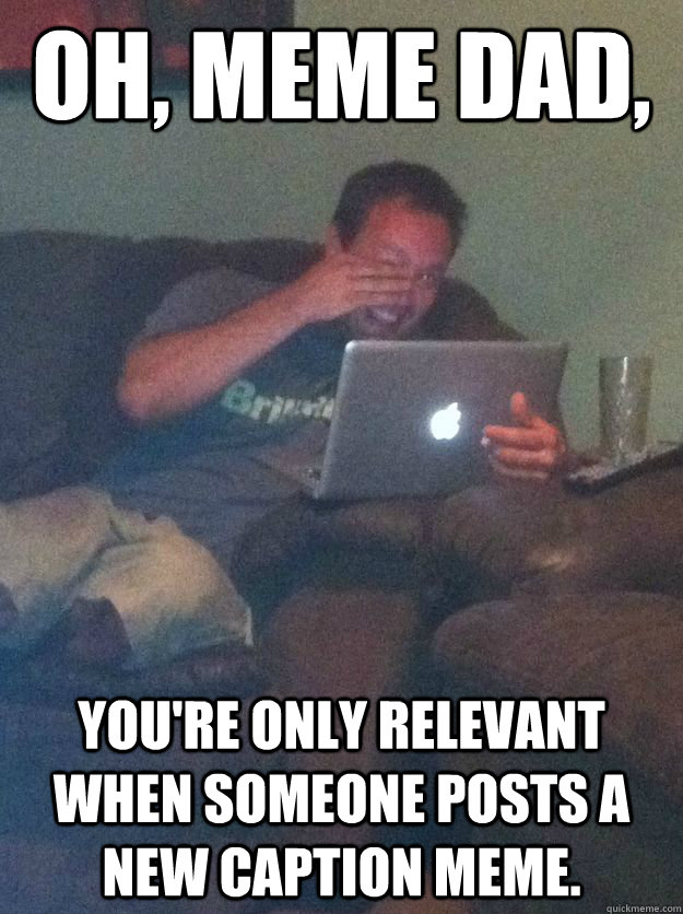 Oh, Meme Dad, You're only relevant when someone posts a new caption meme. - Oh, Meme Dad, You're only relevant when someone posts a new caption meme.  Reddit Meme Dad