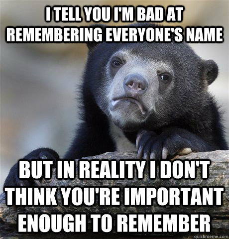 I tell you I'm bad at remembering everyone's name but in reality i don't think you're important enough to remember  - I tell you I'm bad at remembering everyone's name but in reality i don't think you're important enough to remember   Confession Bear