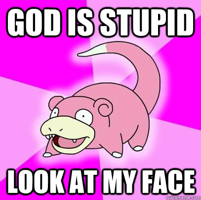 God Is stupid look at my face  Slowpoke