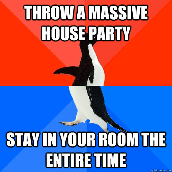 Throw a Massive House party Stay in your room the entire time  Socially Awesome Awkward Penguin