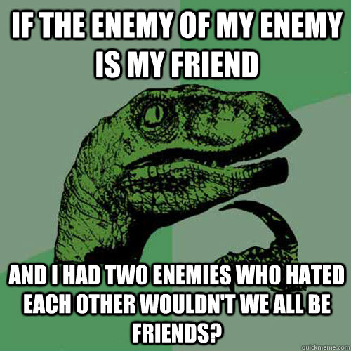 If the enemy of my enemy is my friend  and i had two enemies who hated each other wouldn't we all be friends?  Philosoraptor