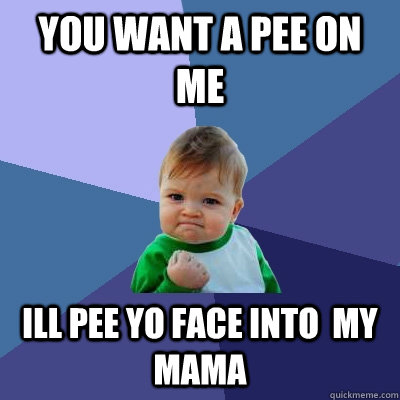 you want a pee on me  ill pee yo face into  my mama  Success Kid