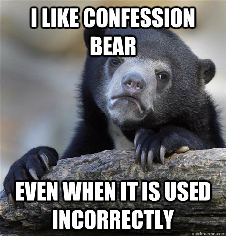 I like confession bear even when it is used incorrectly  Confession Bear