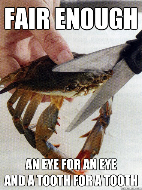 Fair enough An eye for an eye
And a tooth for a tooth  Optimistic Crab