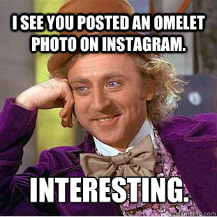 I SEE YOU POSTED AN OMELET PHOTO ON INSTAGRAM. INTERESTING.  Condescending Wonka