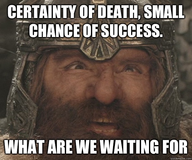 Certainty of death, small chance of success. What are we waiting for  Happy Gimli
