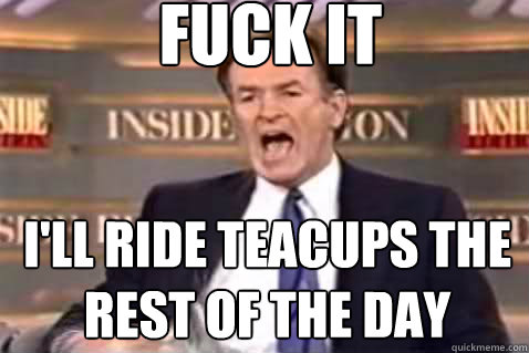 fuck it I'll ride teacups the rest of the day - fuck it I'll ride teacups the rest of the day  Fuck It Bill OReilly