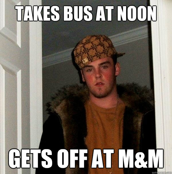 Takes bus at noon Gets off at M&M  Scumbag Steve