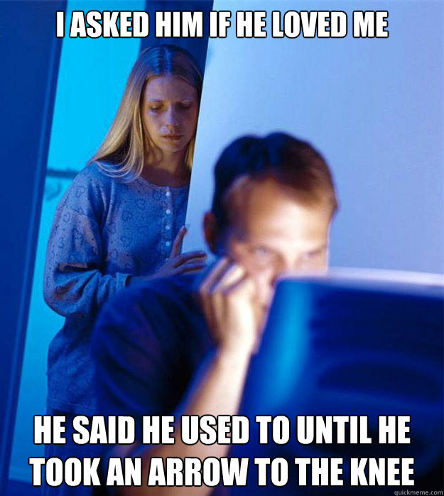 I asked him if he loved me he said he used to until he took an arrow to the knee  Redditors Wife