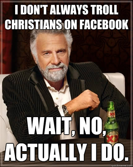 I don't always troll Christians on facebook Wait, no, actually I do.  The Most Interesting Man In The World