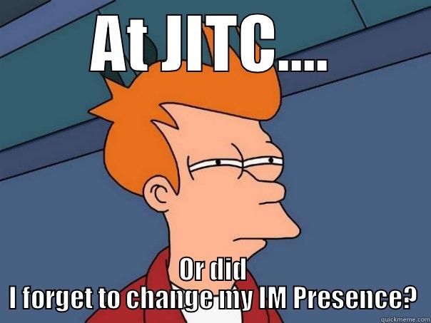 AT JITC.... OR DID I FORGET TO CHANGE MY IM PRESENCE? Futurama Fry