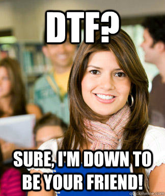 DTF? Sure, I'm down to be your friend!  Sheltered College Freshman