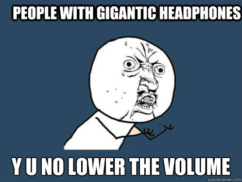 people with gigantic headphones y u no lower the volume  Y U No