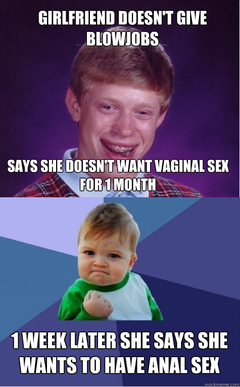 girlfriend doesn't give blowjobs says she doesn't want vaginal sex for 1 month 1 week later she says she wants to have anal sex - girlfriend doesn't give blowjobs says she doesn't want vaginal sex for 1 month 1 week later she says she wants to have anal sex  Bad Luck Brian and Success Kid