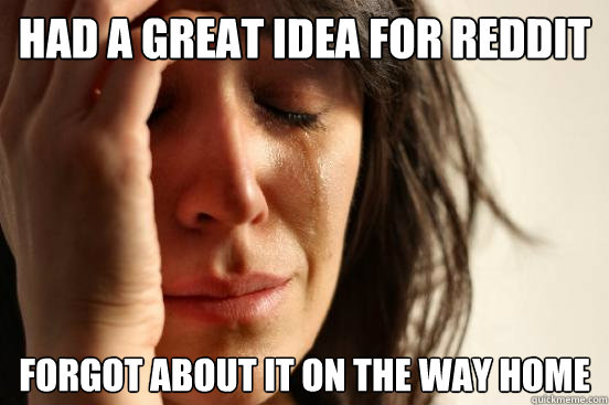 Had a great idea for reddit forgot about it on the way home  First World Problems