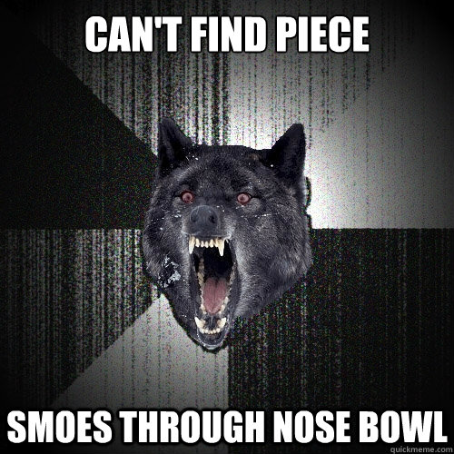 Can't find Piece  Smoes through nose bowl  Insanity Wolf