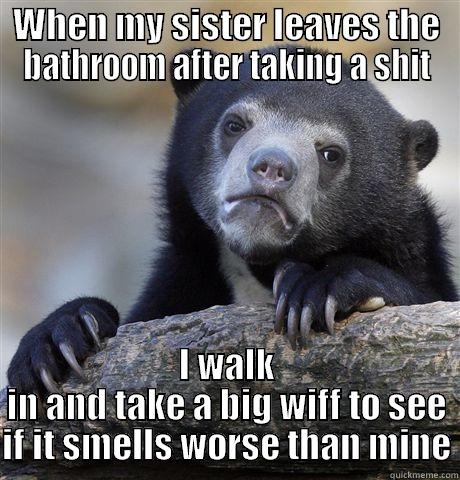 WHEN MY SISTER LEAVES THE BATHROOM AFTER TAKING A SHIT I WALK IN AND TAKE A BIG WIFF TO SEE IF IT SMELLS WORSE THAN MINE Confession Bear