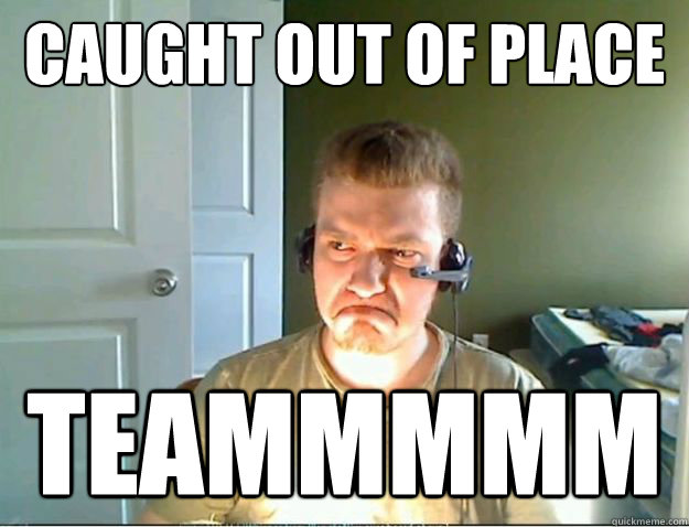 caught out of place teammmmm Caption 3 goes here  AngryTestie