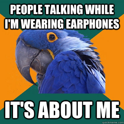 people talking while i'm wearing earphones it's about me  Paranoid Parrot