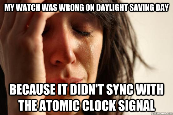 My watch was wrong on daylight saving day Because it didn't sync with the atomic clock signal  First World Problems