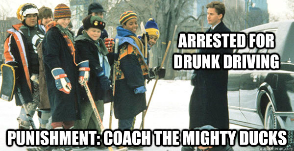 Arrested for drunk driving Punishment: Coach the Mighty Ducks  The Mighty Ducks
