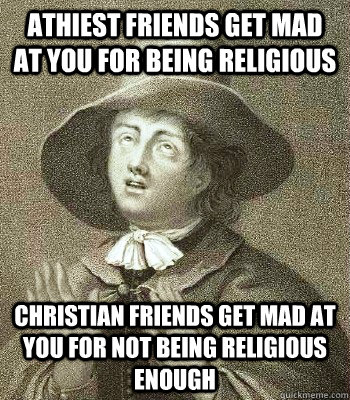 Athiest friends get mad at you for being religious Christian friends get mad at you for not being religious enough Caption 3 goes here  Quaker Problems