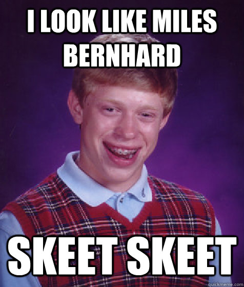 I look like miles bernhard skeet skeet  Bad Luck Brian