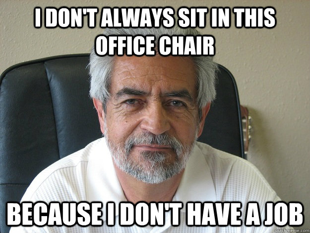 I don't always sit in this office chair because i don't have a job  