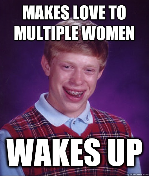 Makes love to multiple women Wakes up  Bad Luck Brian